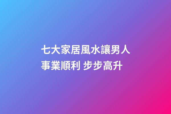 七大家居風水讓男人事業順利 步步高升